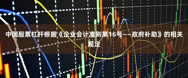 中国股票杠杆根据《企业会计准则第16号——政府补助》的相关规定