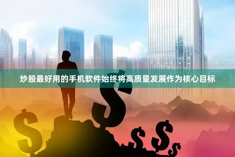 炒股最好用的手机软件始终将高质量发展作为核心目标