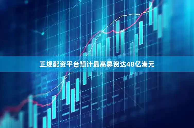 正规配资平台预计最高募资达48亿港元