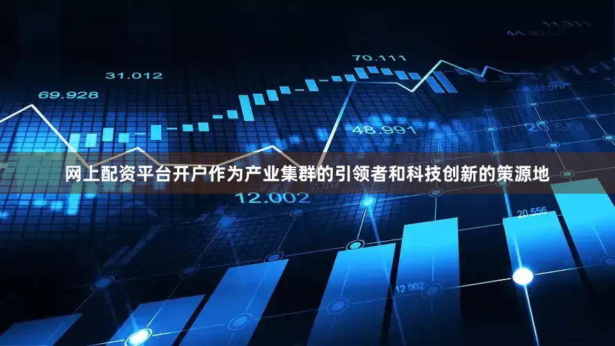 网上配资平台开户　　作为产业集群的引领者和科技创新的策源地