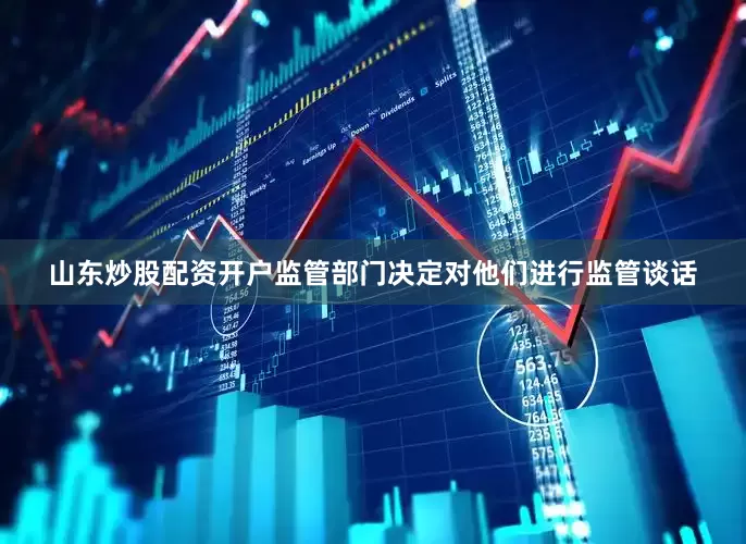 山东炒股配资开户监管部门决定对他们进行监管谈话