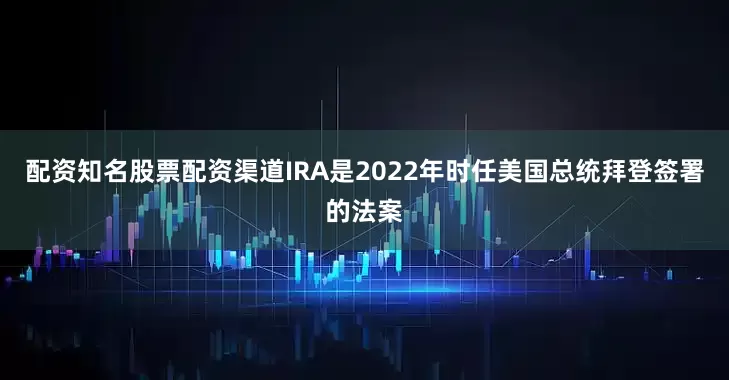 配资知名股票配资渠道IRA是2022年时任美国总统拜登签署的法案