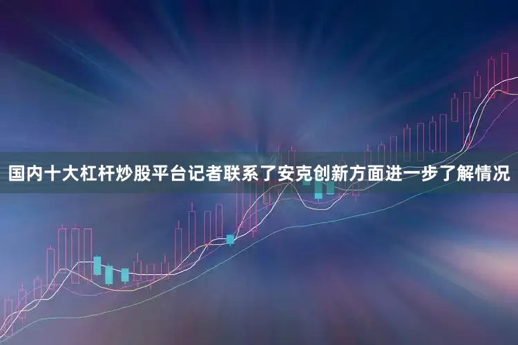 国内十大杠杆炒股平台记者联系了安克创新方面进一步了解情况