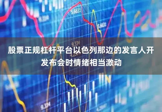 股票正规杠杆平台以色列那边的发言人开发布会时情绪相当激动