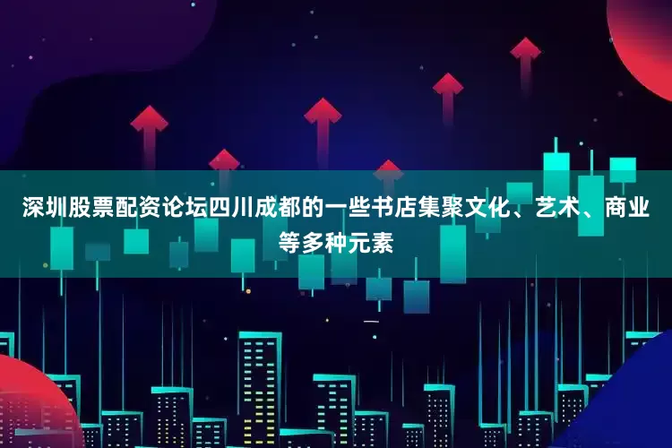 深圳股票配资论坛四川成都的一些书店集聚文化、艺术、商业等多种元素