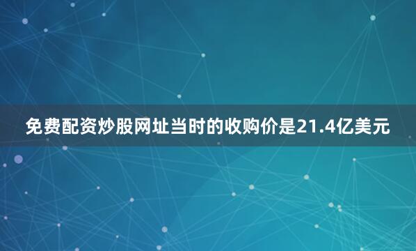 免费配资炒股网址当时的收购价是21.4亿美元