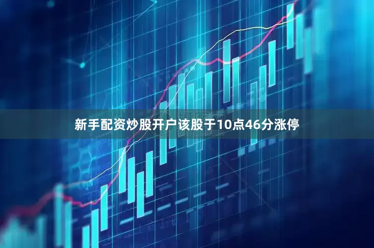新手配资炒股开户该股于10点46分涨停