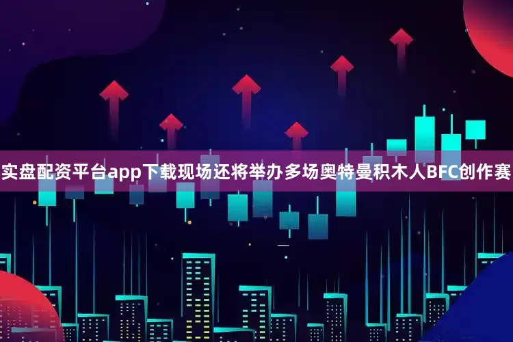 实盘配资平台app下载现场还将举办多场奥特曼积木人BFC创作赛