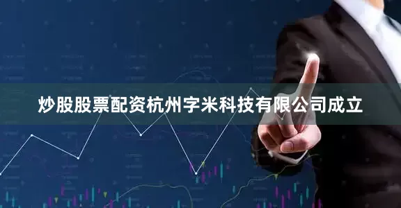 炒股股票配资杭州字米科技有限公司成立
