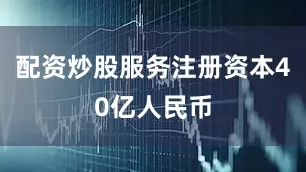 配资炒股服务注册资本40亿人民币