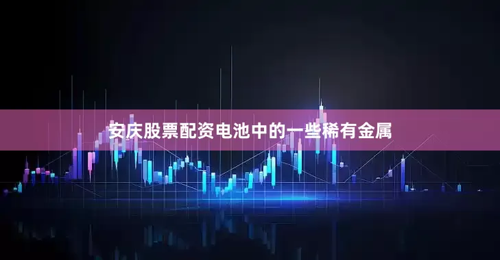安庆股票配资电池中的一些稀有金属