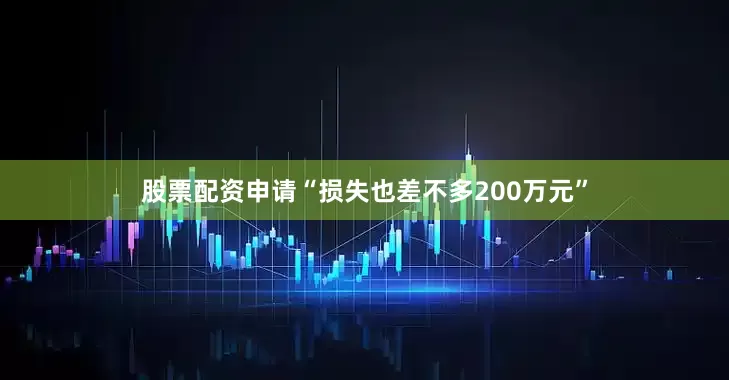 股票配资申请“损失也差不多200万元”