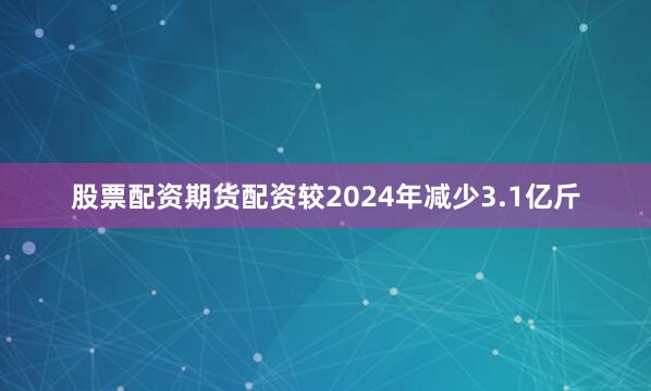 股票配资期货配资较2024年减少3.1亿斤