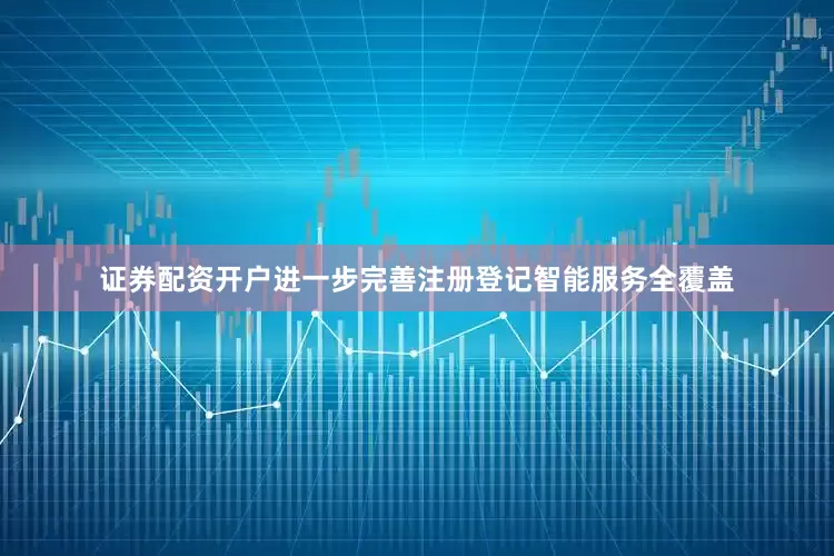 证券配资开户进一步完善注册登记智能服务全覆盖