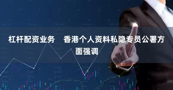 杠杆配资业务    香港个人资料私隐专员公署方面强调