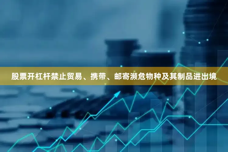 股票开杠杆禁止贸易、携带、邮寄濒危物种及其制品进出境