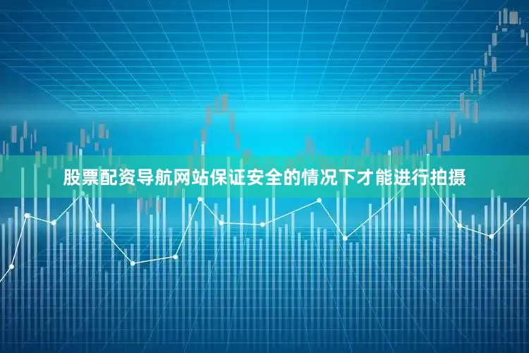 股票配资导航网站保证安全的情况下才能进行拍摄