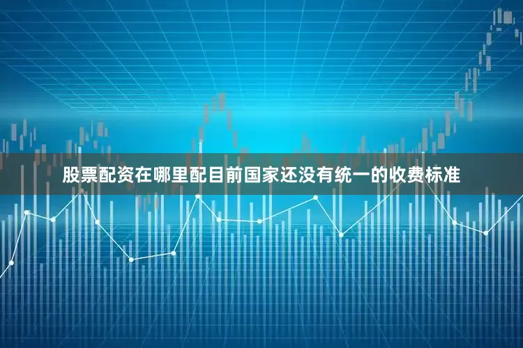 股票配资在哪里配目前国家还没有统一的收费标准