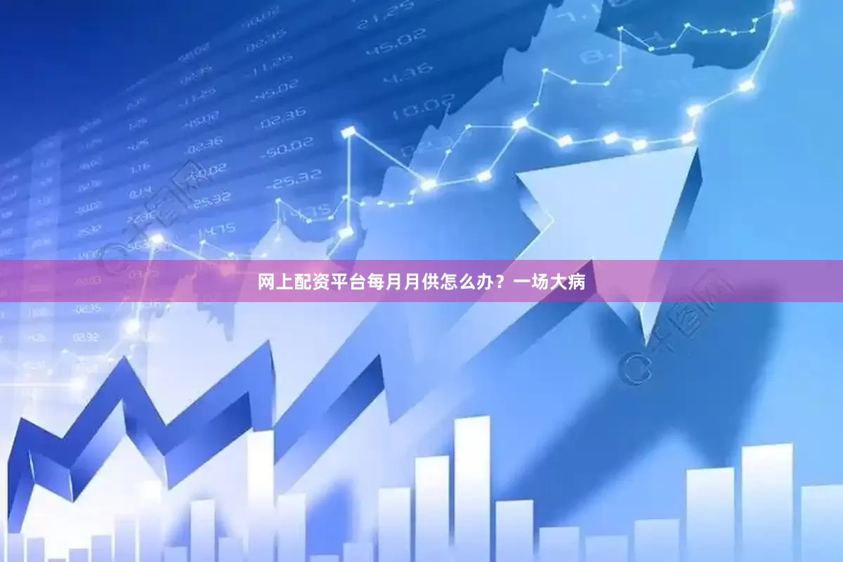 网上配资平台每月月供怎么办？一场大病
