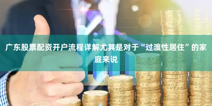 广东股票配资开户流程详解尤其是对于“过渡性居住”的家庭来说