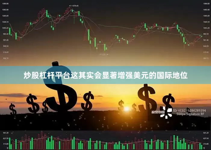 炒股杠杆平台这其实会显著增强美元的国际地位