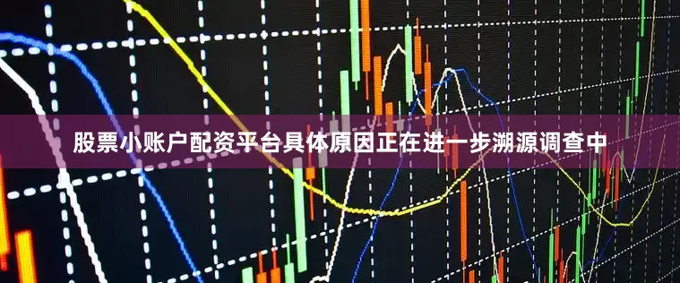 股票小账户配资平台具体原因正在进一步溯源调查中