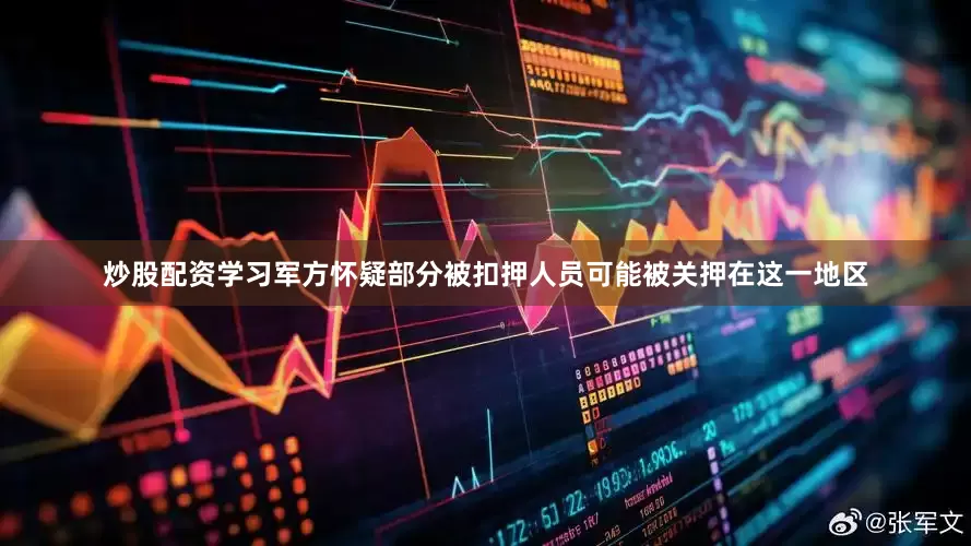 炒股配资学习军方怀疑部分被扣押人员可能被关押在这一地区