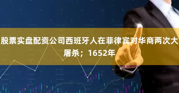 股票实盘配资公司西班牙人在菲律宾对华商两次大屠杀；1652年