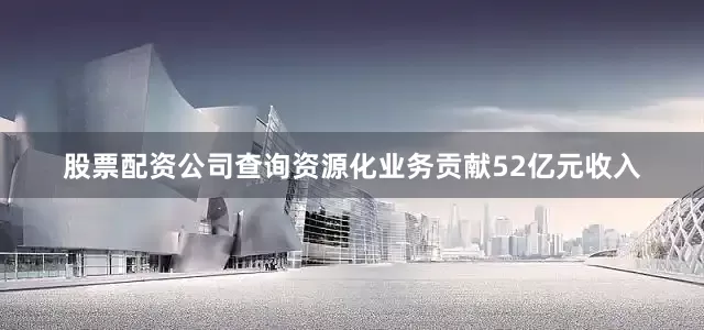 股票配资公司查询资源化业务贡献52亿元收入