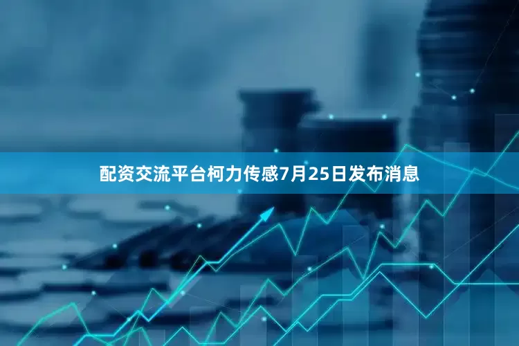 配资交流平台柯力传感7月25日发布消息