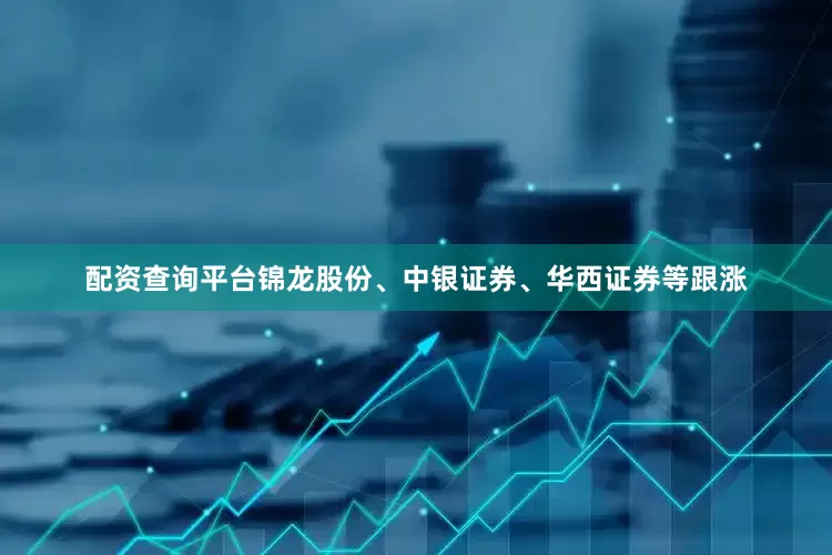 配资查询平台锦龙股份、中银证券、华西证券等跟涨