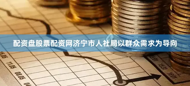 配资盘股票配资网济宁市人社局以群众需求为导向