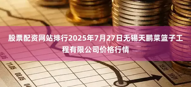 股票配资网站排行2025年7月27日无锡天鹏菜篮子工程有限公司价格行情