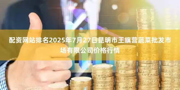 配资网站排名2025年7月27日昆明市王旗营蔬菜批发市场有限公司价格行情