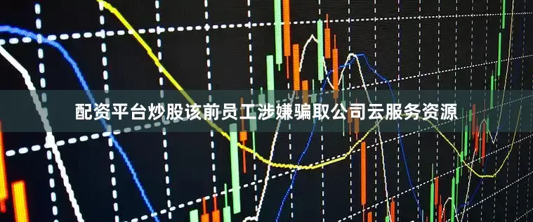 配资平台炒股该前员工涉嫌骗取公司云服务资源