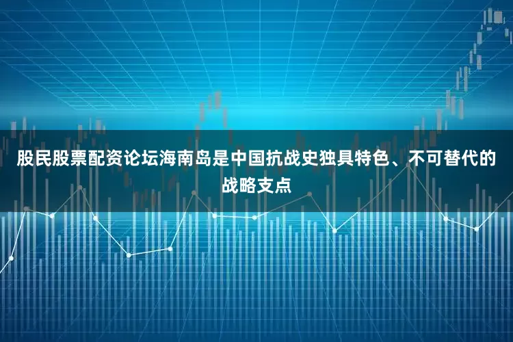 股民股票配资论坛海南岛是中国抗战史独具特色、不可替代的战略支点