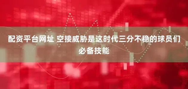 配资平台网址 空接威胁是这时代三分不稳的球员们必备技能