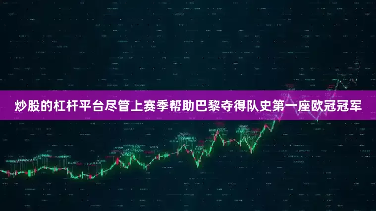 炒股的杠杆平台尽管上赛季帮助巴黎夺得队史第一座欧冠冠军