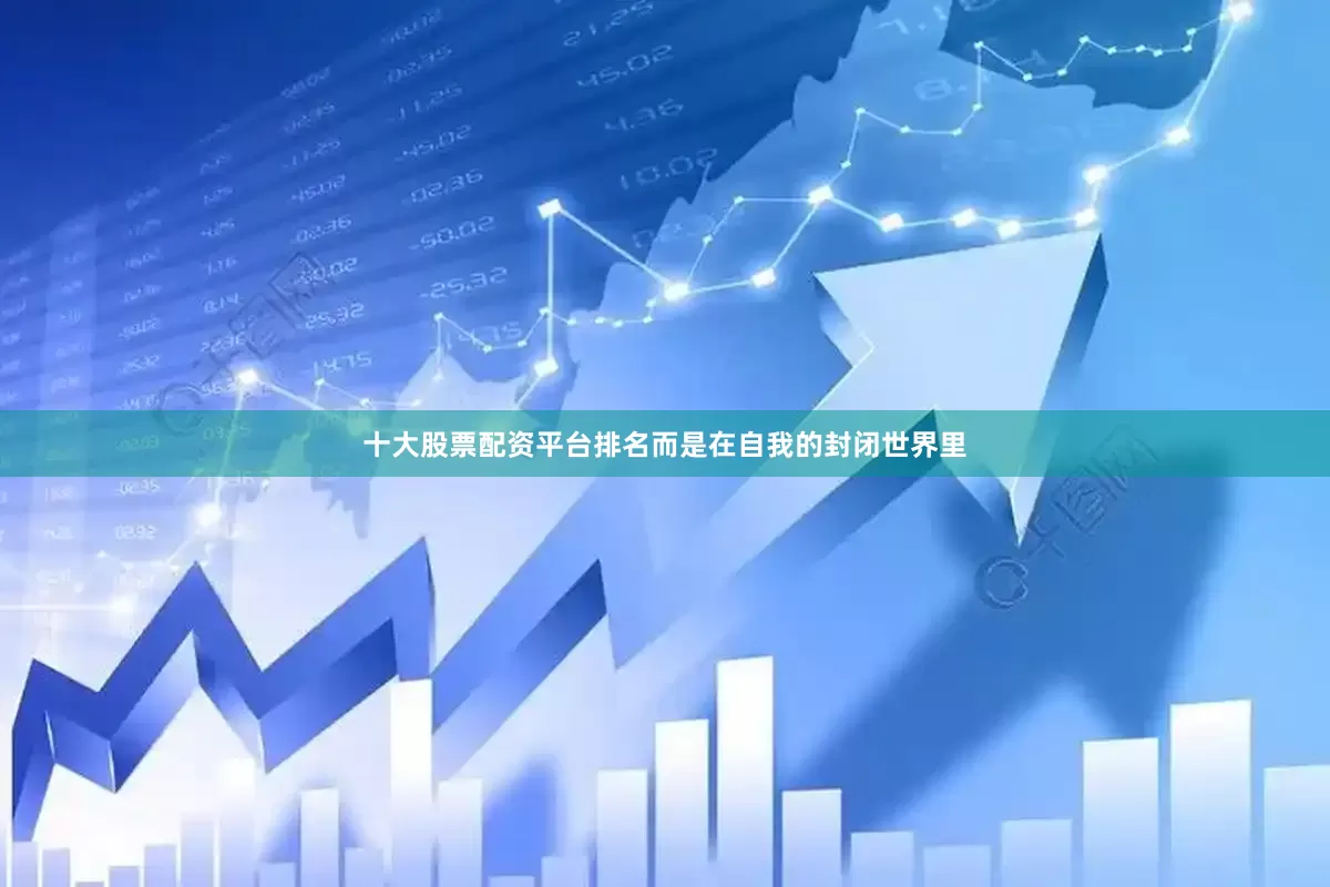十大股票配资平台排名而是在自我的封闭世界里
