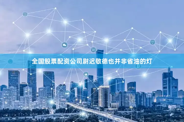 全国股票配资公司尉迟敬德也并非省油的灯