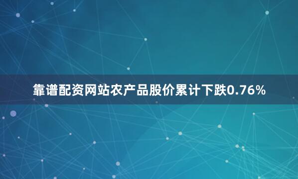 靠谱配资网站农产品股价累计下跌0.76%