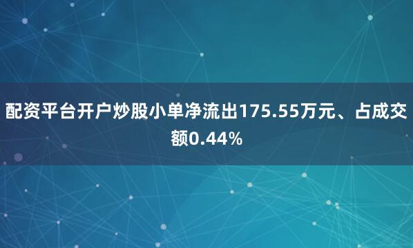 配资平台开户炒股小单净流出175.55万元、占成交额0.44%