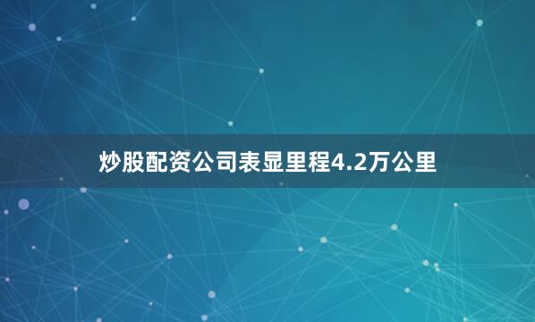 炒股配资公司表显里程4.2万公里