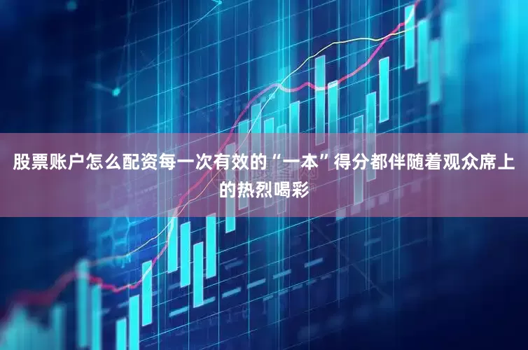 股票账户怎么配资每一次有效的“一本”得分都伴随着观众席上的热烈喝彩