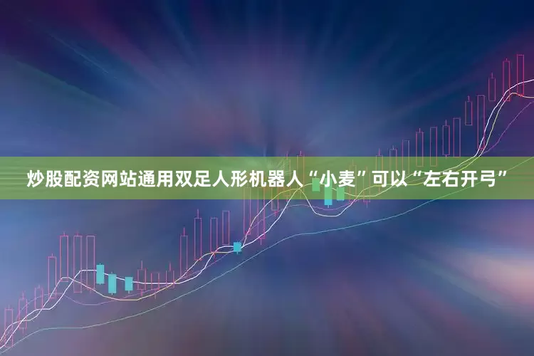 炒股配资网站通用双足人形机器人“小麦”可以“左右开弓”
