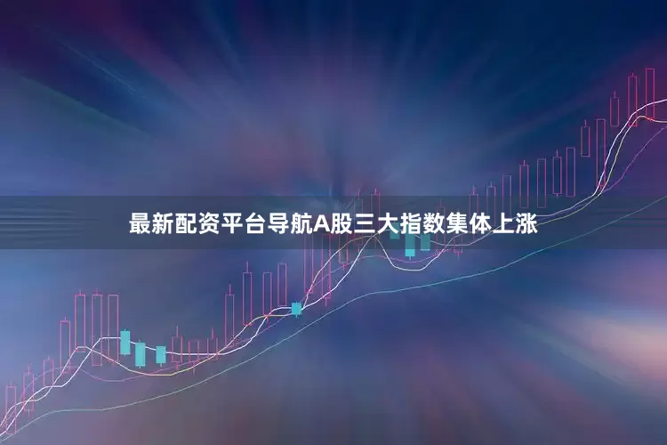 最新配资平台导航A股三大指数集体上涨