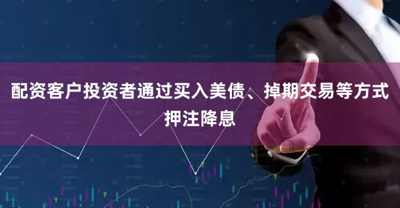 配资客户投资者通过买入美债、掉期交易等方式押注降息