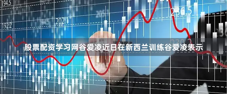 股票配资学习网　　谷爱凌近日在新西兰训练　　谷爱凌表示