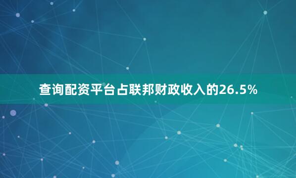 查询配资平台占联邦财政收入的26.5%