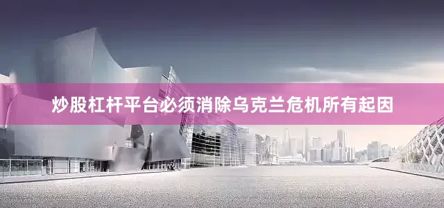 炒股杠杆平台必须消除乌克兰危机所有起因